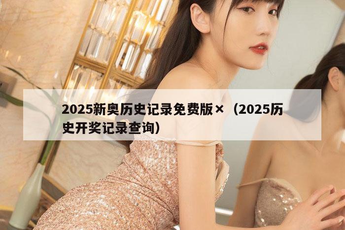 2025新奥历史记录免费版×（2025历史开奖记录查询）