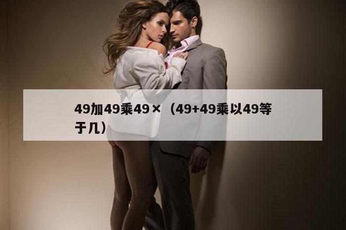 49加49乘49×（49+49乘以49等于几）