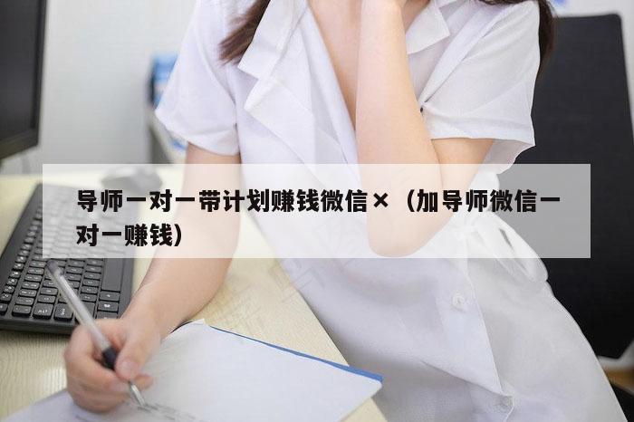导师一对一带计划赚钱微信×（加导师微信一对一赚钱）