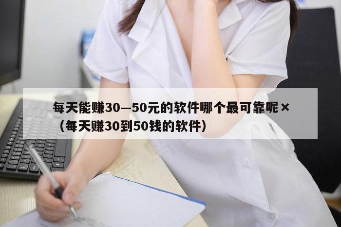 每天能赚30—50元的软件哪个最可靠呢×（每天赚30到50钱的软件）