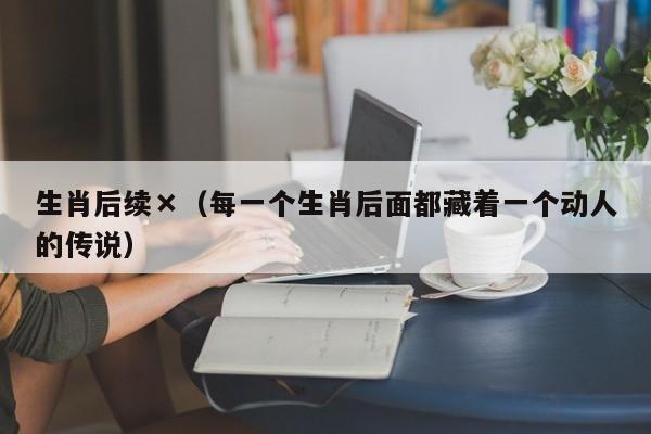 生肖后续×（每一个生肖后面都藏着一个动人的传说）