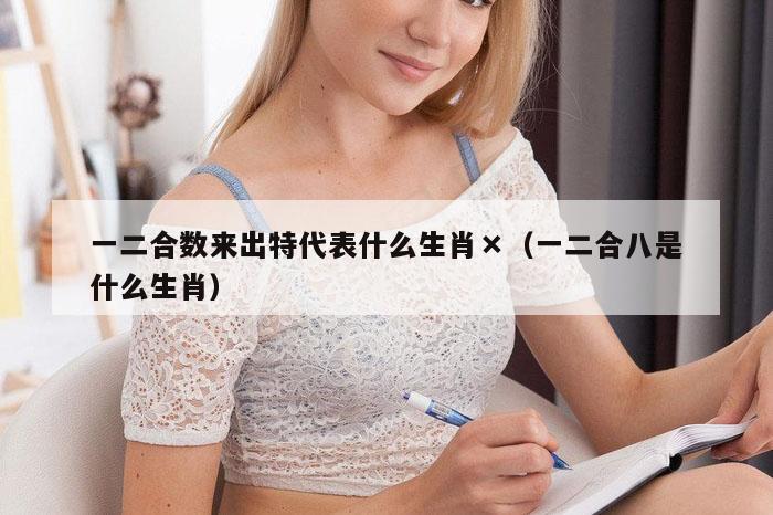 一二合数来出特代表什么生肖×（一二合八是什么生肖）