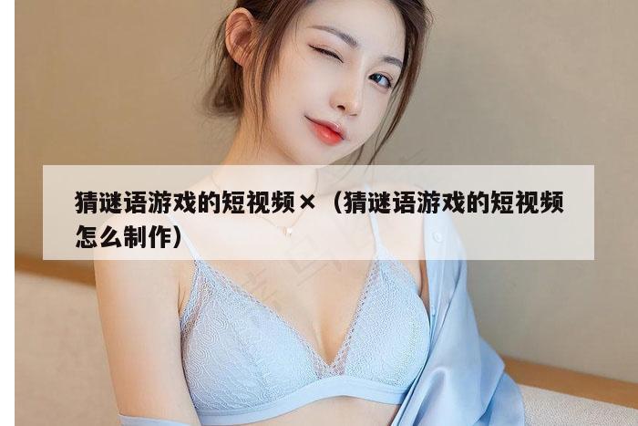 猜谜语游戏的短视频×（猜谜语游戏的短视频怎么制作）