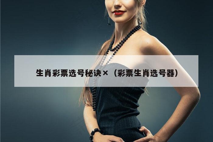 生肖彩票选号秘诀×（彩票生肖选号器）