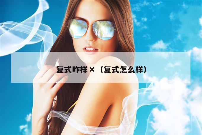 复式咋样×（复式怎么样）