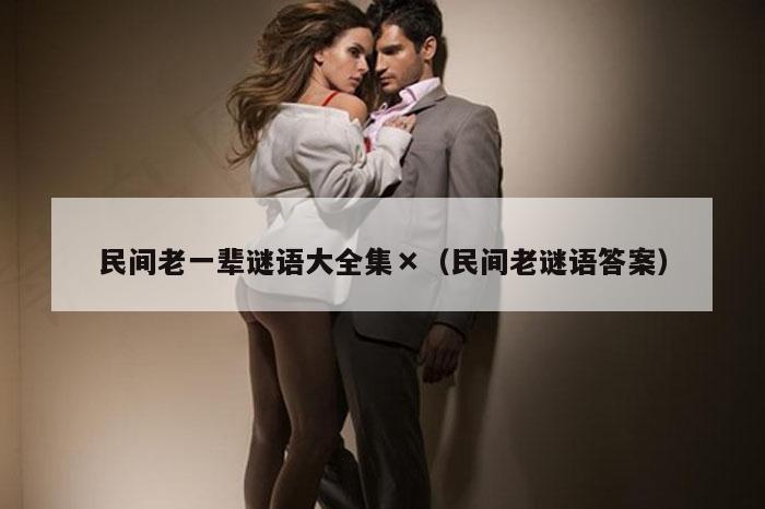 民间老一辈谜语大全集×（民间老谜语答案）