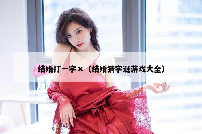 结婚打一字×（结婚猜字谜游戏大全）