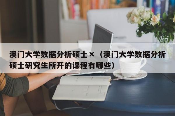 澳门大学数据分析硕士×（澳门大学数据分析硕士研究生所开的课程有哪些）